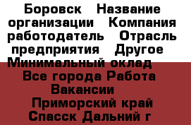 Боровск › Название организации ­ Компания-работодатель › Отрасль предприятия ­ Другое › Минимальный оклад ­ 1 - Все города Работа » Вакансии   . Приморский край,Спасск-Дальний г.